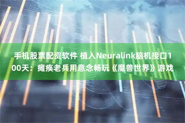 手机股票配资软件 植入Neuralink脑机接口100天：瘫痪老兵用意念畅玩《魔兽世界》游戏