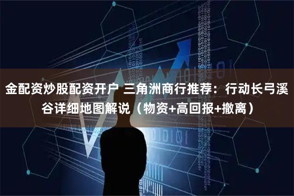 金配资炒股配资开户 三角洲商行推荐：行动长弓溪谷详细地图解说（物资+高回报+撤离）