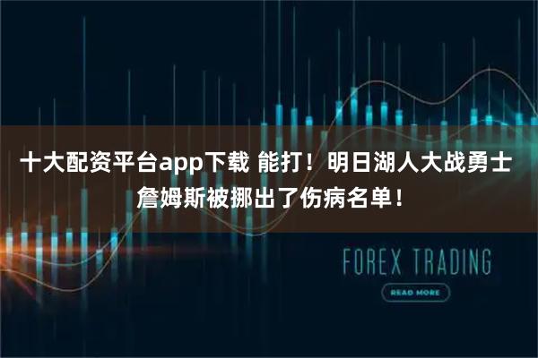 十大配资平台app下载 能打！明日湖人大战勇士 詹姆斯被挪出了伤病名单！