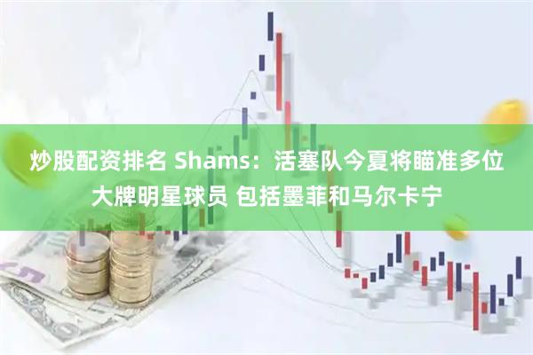 炒股配资排名 Shams：活塞队今夏将瞄准多位大牌明星球员 包括墨菲和马尔卡宁