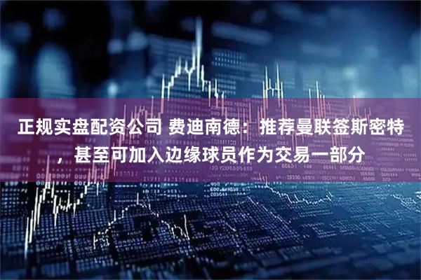 正规实盘配资公司 费迪南德：推荐曼联签斯密特，甚至可加入边缘球员作为交易一部分