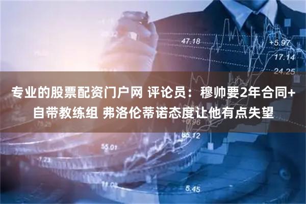 专业的股票配资门户网 评论员：穆帅要2年合同+自带教练组 弗洛伦蒂诺态度让他有点失望