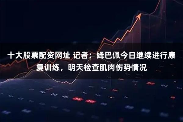 十大股票配资网址 记者：姆巴佩今日继续进行康复训练，明天检查肌肉伤势情况