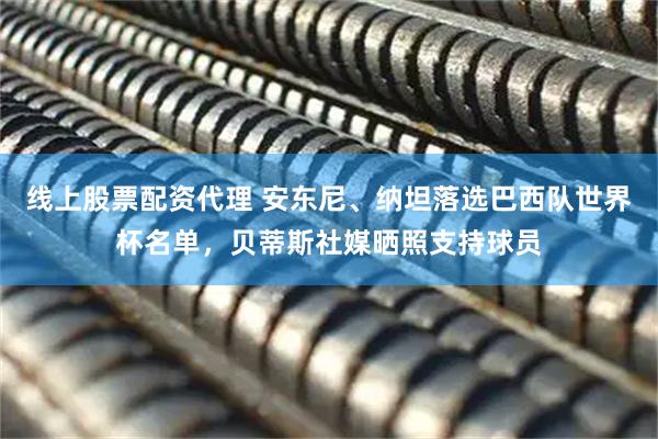 线上股票配资代理 安东尼、纳坦落选巴西队世界杯名单，贝蒂斯社媒晒照支持球员