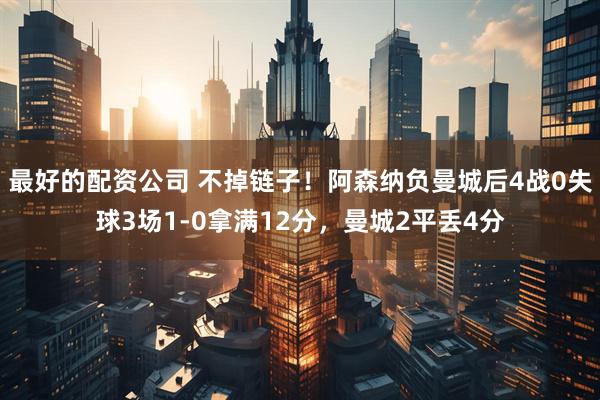 最好的配资公司 不掉链子！阿森纳负曼城后4战0失球3场1-0拿满12分，曼城2平丢4分