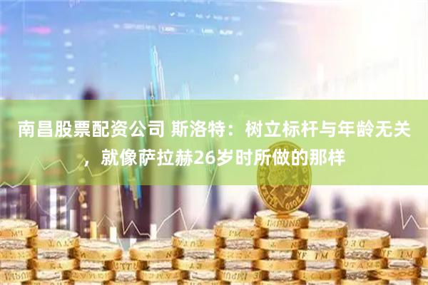 南昌股票配资公司 斯洛特：树立标杆与年龄无关，就像萨拉赫26岁时所做的那样