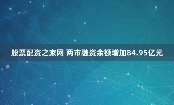 股票配资之家网 两市融资余额增加84.95亿元