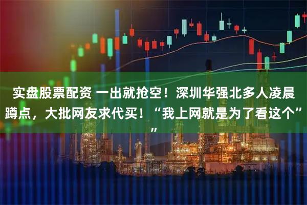 实盘股票配资 一出就抢空!深圳华强北多人凌晨蹲点,大批网友求代买!“我上网就是为了看这个”