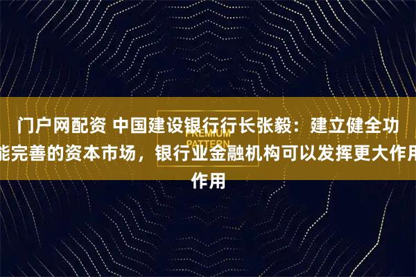门户网配资 中国建设银行行长张毅：建立健全功能完善的资本市场，银行业金融机构可以发挥更大作用