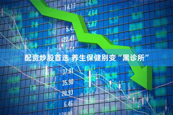 配资炒股首选 养生保健别变“黑诊所”