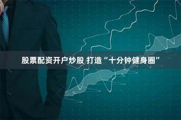 股票配资开户炒股 打造“十分钟健身圈”