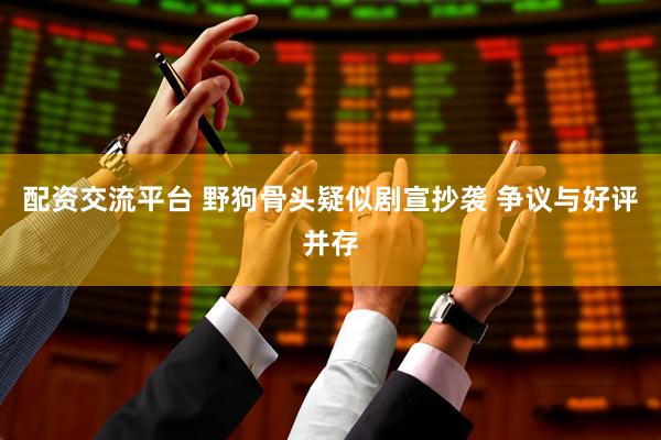 配资交流平台 野狗骨头疑似剧宣抄袭 争议与好评并存