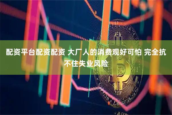 配资平台配资配资 大厂人的消费观好可怕 完全抗不住失业风险