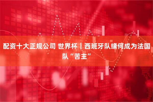 配资十大正规公司 世界杯｜西班牙队缘何成为法国队“苦主”