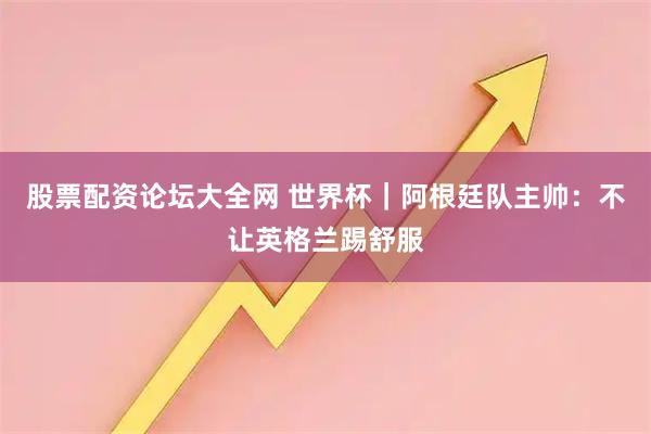 股票配资论坛大全网 世界杯｜阿根廷队主帅：不让英格兰踢舒服
