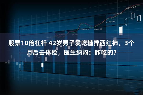 股票10倍杠杆 42岁男子爱吃糖拌西红柿，3个月后去体检，医生纳闷：咋吃的？