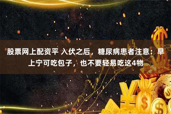 股票网上配资平 入伏之后，糖尿病患者注意：早上宁可吃包子，也不要轻易吃这4物