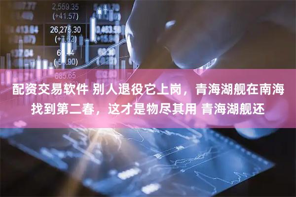 配资交易软件 别人退役它上岗，青海湖舰在南海找到第二春，这才是物尽其用 青海湖舰还