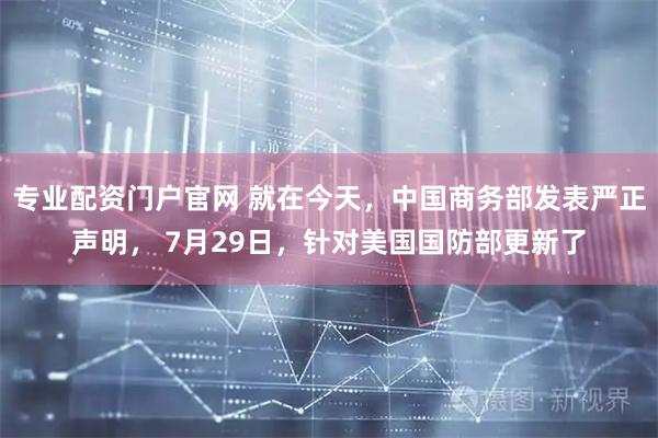 专业配资门户官网 就在今天，中国商务部发表严正声明， 7月29日，针对美国国防部更新了