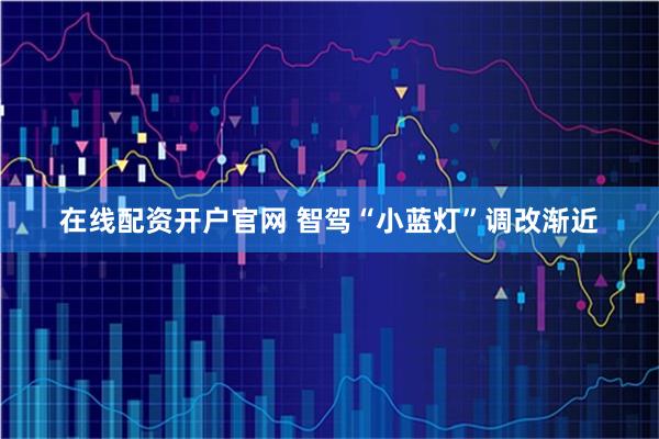 在线配资开户官网 智驾“小蓝灯”调改渐近
