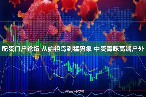 配资门户论坛 从始祖鸟到猛犸象 中资青睐高端户外