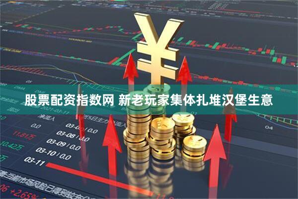 股票配资指数网 新老玩家集体扎堆汉堡生意