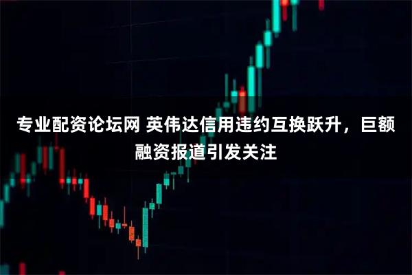 专业配资论坛网 英伟达信用违约互换跃升，巨额融资报道引发关注