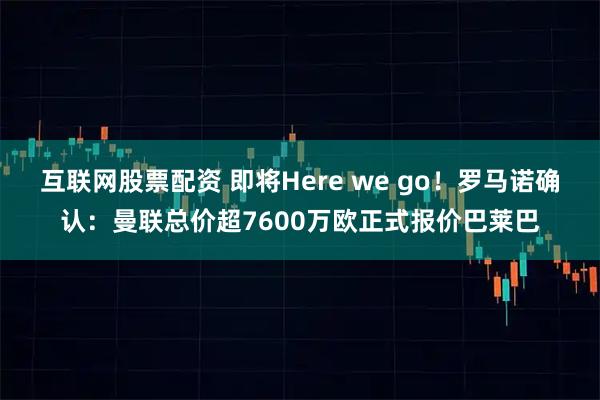 互联网股票配资 即将Here we go！罗马诺确认：曼联总价超7600万欧正式报价巴莱巴