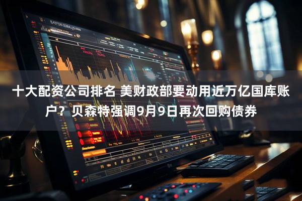 十大配资公司排名 美财政部要动用近万亿国库账户？贝森特强调9月9日再次回购债券