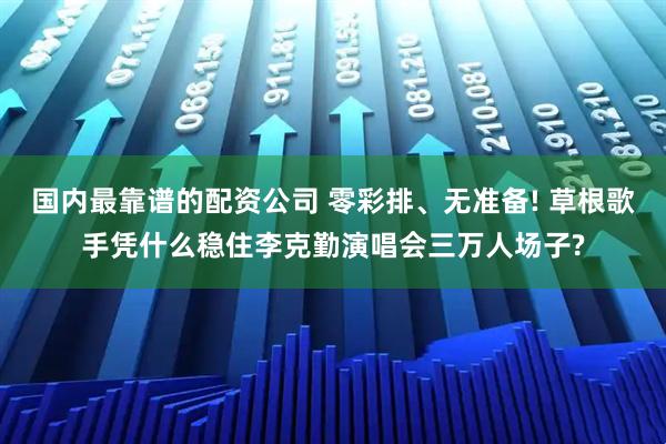 国内最靠谱的配资公司 零彩排、无准备! 草根歌手凭什么稳住李克勤演唱会三万人场子?