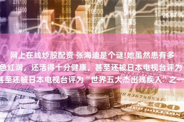 网上在线炒股配资 张海迪是个谜!她虽然患有多种疾病，但如今不仅面色红润，还活得十分健康，甚至还被日本电视台评为“世界五大杰出残疾人”之一。