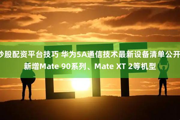 炒股配资平台技巧 华为5A通信技术最新设备清单公开，新增Mate 90系列、Mate XT 2等机型