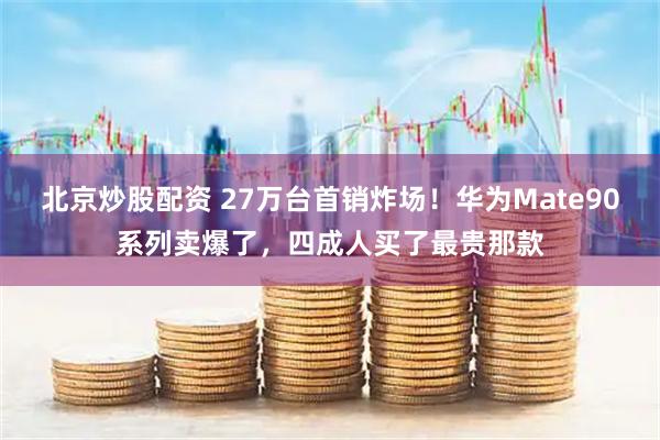 北京炒股配资 27万台首销炸场！华为Mate90系列卖爆了，四成人买了最贵那款
